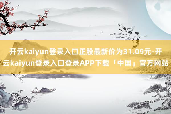 开云kaiyun登录入口正股最新价为31.09元-开云kaiyun登录入口登录APP下载「中国」官方网站