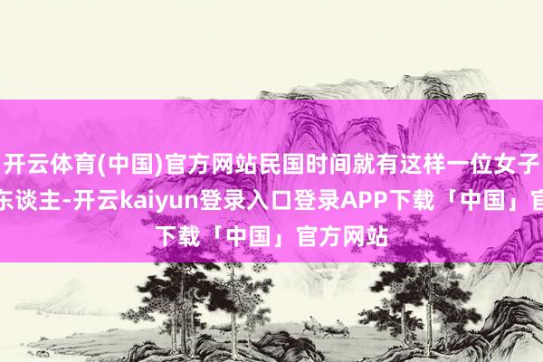 开云体育(中国)官方网站民国时间就有这样一位女子才貌过东谈主-开云kaiyun登录入口登录APP下载「中国」官方网站