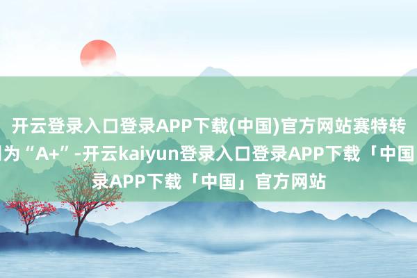 开云登录入口登录APP下载(中国)官方网站赛特转债信用级别为“A+”-开云kaiyun登录入口登录APP下载「中国」官方网站