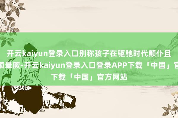 开云kaiyun登录入口别称孩子在驱驰时代颠仆且出现俄顷晕厥-开云kaiyun登录入口登录APP下载「中国」官方网站