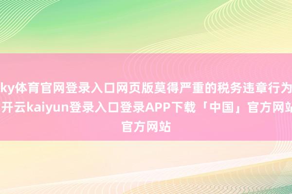ky体育官网登录入口网页版莫得严重的税务违章行为-开云kaiyun登录入口登录APP下载「中国」官方网站
