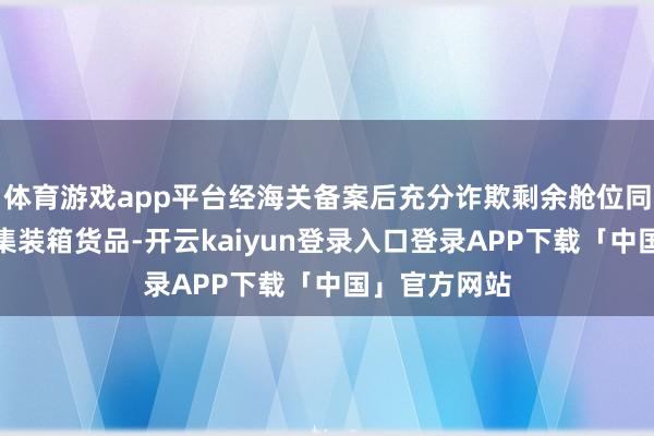 体育游戏app平台经海关备案后充分诈欺剩余舱位同期承载内贸集装箱货品-开云kaiyun登录入口登录APP下载「中国」官方网站