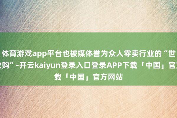 体育游戏app平台也被媒体誉为众人零卖行业的“世纪大收购”-开云kaiyun登录入口登录APP下载「中国」官方网站