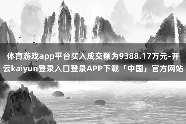 体育游戏app平台买入成交额为9388.17万元-开云kaiyun登录入口登录APP下载「中国」官方网站