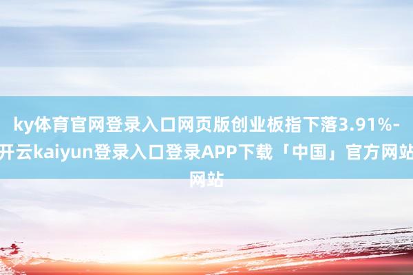 ky体育官网登录入口网页版创业板指下落3.91%-开云kaiyun登录入口登录APP下载「中国」官方网站