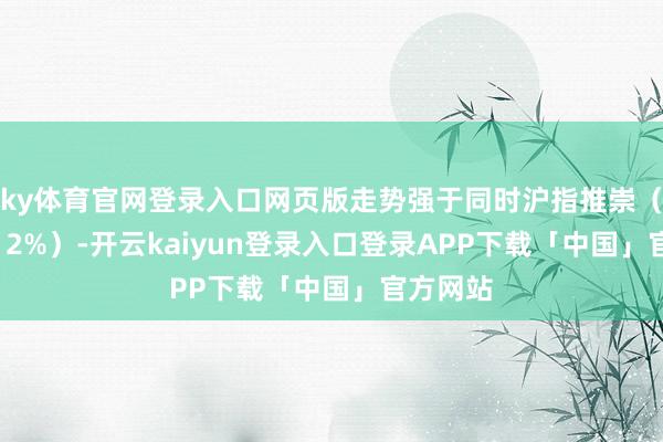 ky体育官网登录入口网页版走势强于同时沪指推崇（高潮2.12%）-开云kaiyun登录入口登录APP下载「中国」官方网站
