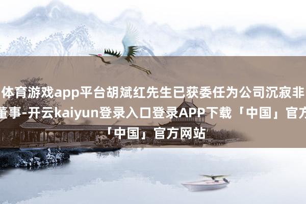 体育游戏app平台胡斌红先生已获委任为公司沉寂非执行董事-开云kaiyun登录入口登录APP下载「中国」官方网站