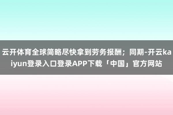 云开体育全球简略尽快拿到劳务报酬；同期-开云kaiyun登录入口登录APP下载「中国」官方网站