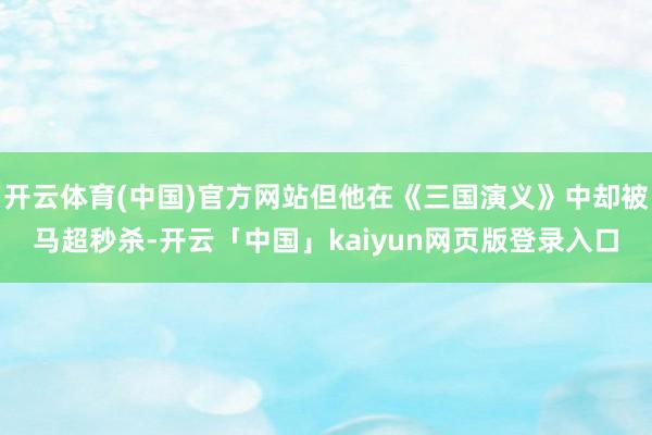 开云体育(中国)官方网站但他在《三国演义》中却被马超秒杀-开