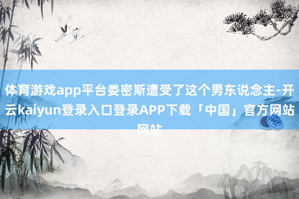 体育游戏app平台娄密斯遭受了这个男东说念主-开云kaiyun登录入口登录APP下载「中国」官方网站