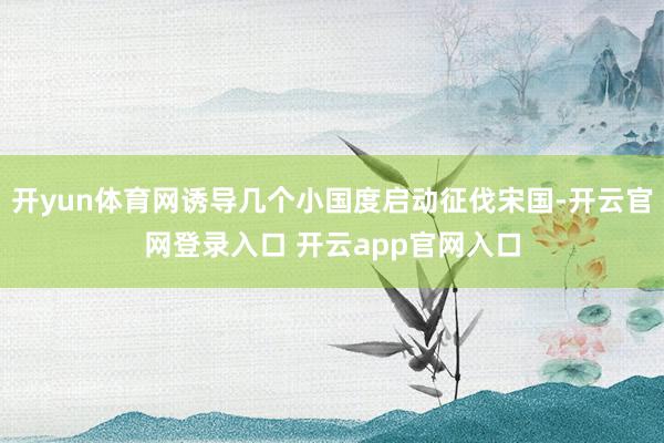 开yun体育网诱导几个小国度启动征伐宋国-开云官网登录入口 