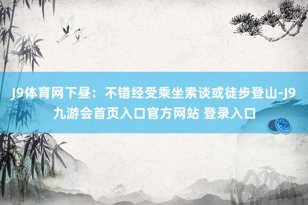 J9体育网下昼：不错经受乘坐索谈或徒步登山-J9九游会首页入