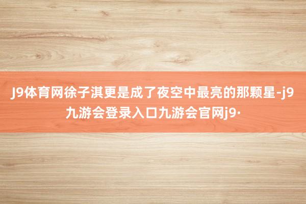 J9体育网徐子淇更是成了夜空中最亮的那颗星-j9九游会登录入