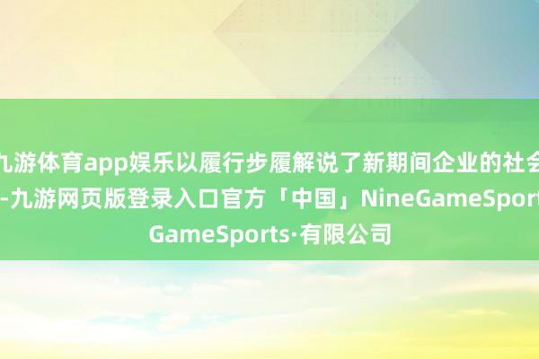 九游体育app娱乐以履行步履解说了新期间企业的社会背负与担当