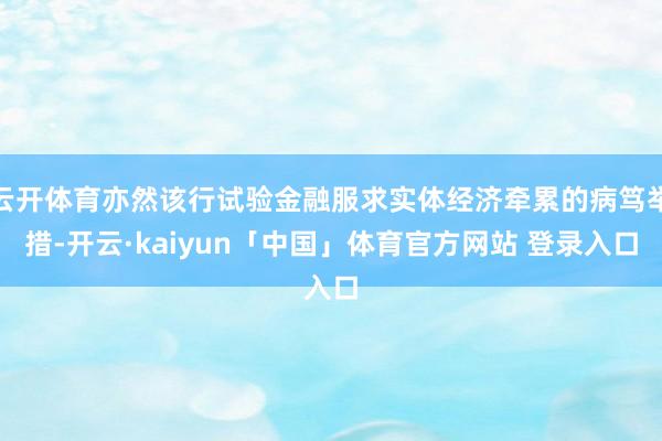 云开体育亦然该行试验金融服求实体经济牵累的病笃举措-开云·k