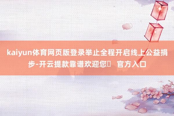 kaiyun体育网页版登录举止全程开启线上公益捐步-开云提款
