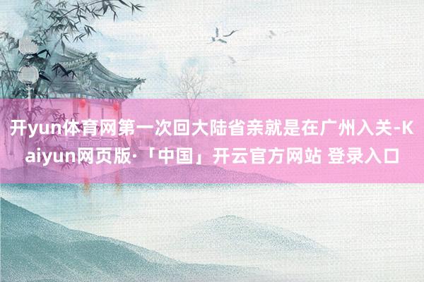 开yun体育网第一次回大陆省亲就是在广州入关-Kaiyun网