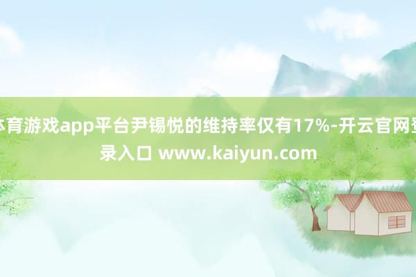 体育游戏app平台尹锡悦的维持率仅有17%-开云官网登录入口