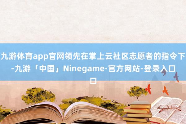 九游体育app官网领先在掌上云社区志愿者的指令下-九游「中国