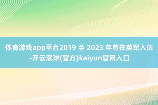 体育游戏app平台2019 至 2023 年曾在英军入伍-开