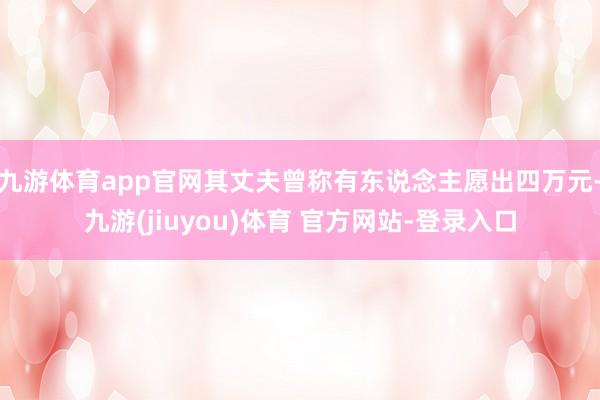 九游体育app官网其丈夫曾称有东说念主愿出四万元-九游(ji