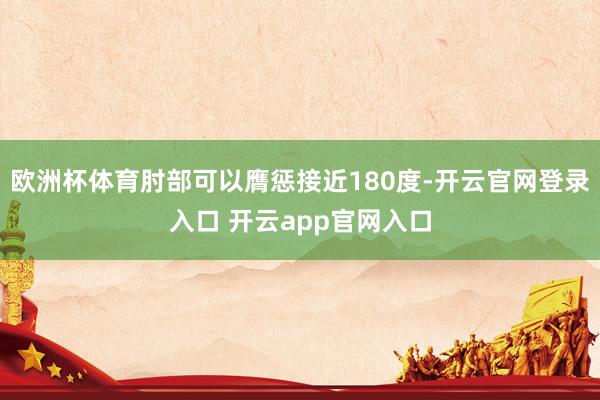 欧洲杯体育肘部可以膺惩接近180度-开云官网登录入口 开云a