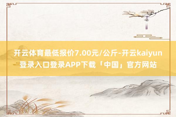 开云体育最低报价7.00元/公斤-开云kaiyun登录入口登