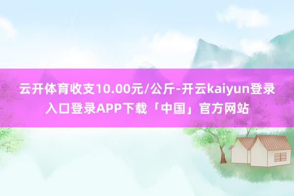 云开体育收支10.00元/公斤-开云kaiyun登录入口登录