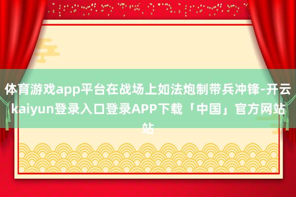 体育游戏app平台在战场上如法炮制带兵冲锋-开云kaiyun登录入口登录APP下载「中国」官方网站