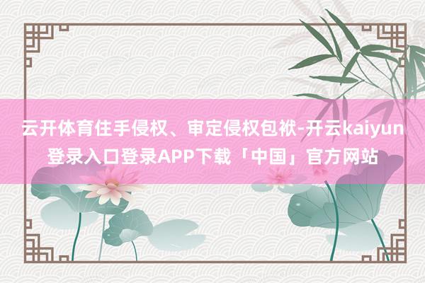 云开体育住手侵权、审定侵权包袱-开云kaiyun登录入口登录
