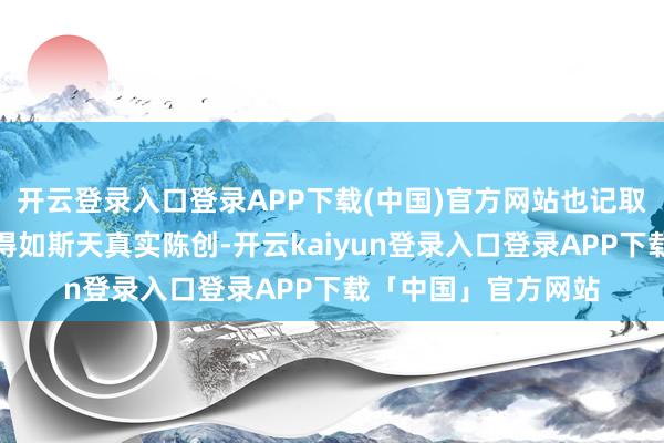 开云登录入口登录APP下载(中国)官方网站也记取了阿谁将福贵演绎得如斯天真实陈创-开云kaiyun登录入口登录APP下载「中国」官方网站