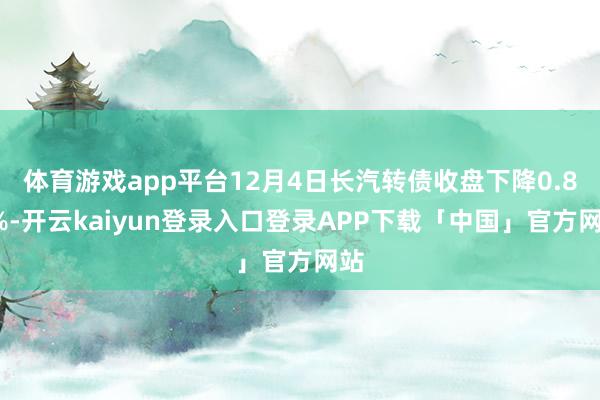 体育游戏app平台12月4日长汽转债收盘下降0.89%-开云kaiyun登录入口登录APP下载「中国」官方网站