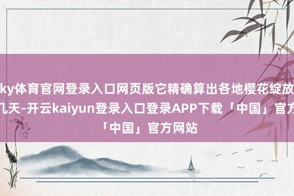 ky体育官网登录入口网页版它精确算出各地樱花绽放的那几天-开云kaiyun登录入口登录APP下载「中国」官方网站