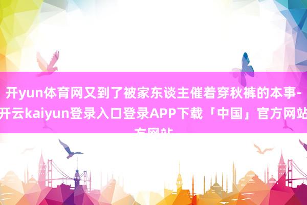 开yun体育网又到了被家东谈主催着穿秋裤的本事-开云kaiyun登录入口登录APP下载「中国」官方网站