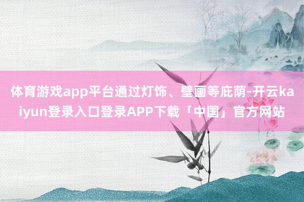 体育游戏app平台通过灯饰、壁画等庇荫-开云kaiyun登录入口登录APP下载「中国」官方网站