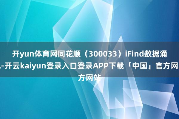开yun体育网同花顺（300033）iFind数据涌现-开云kaiyun登录入口登录APP下载「中国」官方网站