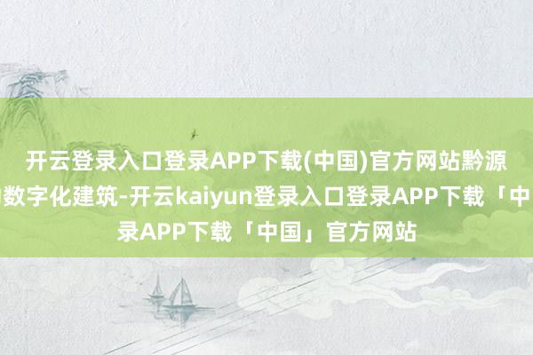开云登录入口登录APP下载(中国)官方网站　　黔源电力加速激动数字化建筑-开云kaiyun登录入口登录APP下载「中国」官方网站