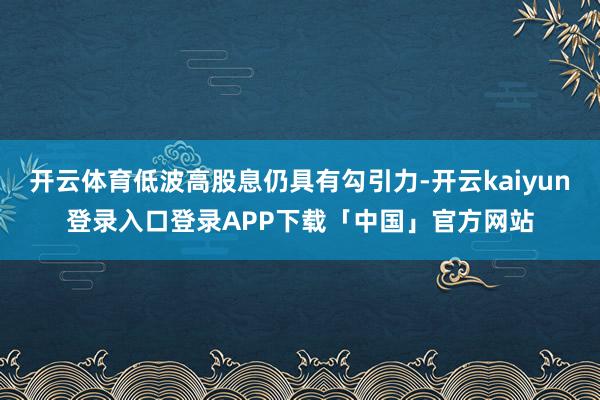 开云体育低波高股息仍具有勾引力-开云kaiyun登录入口登录APP下载「中国」官方网站