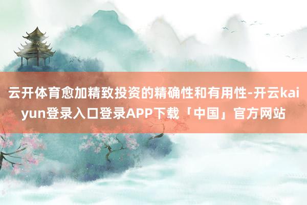 云开体育愈加精致投资的精确性和有用性-开云kaiyun登录入口登录APP下载「中国」官方网站