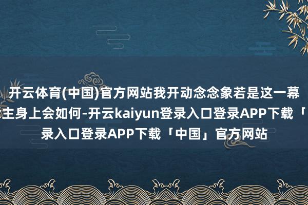 开云体育(中国)官方网站我开动念念象若是这一幕发生在别东说念主身上会如何-开云kaiyun登录入口登录APP下载「中国」官方网站
