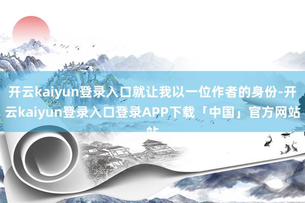 开云kaiyun登录入口就让我以一位作者的身份-开云kaiyun登录入口登录APP下载「中国」官方网站