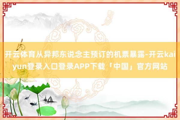 开云体育从异邦东说念主预订的机票暴露-开云kaiyun登录入口登录APP下载「中国」官方网站
