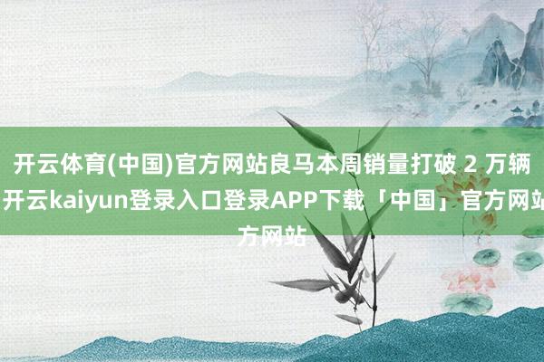 开云体育(中国)官方网站良马本周销量打破 2 万辆-开云ka
