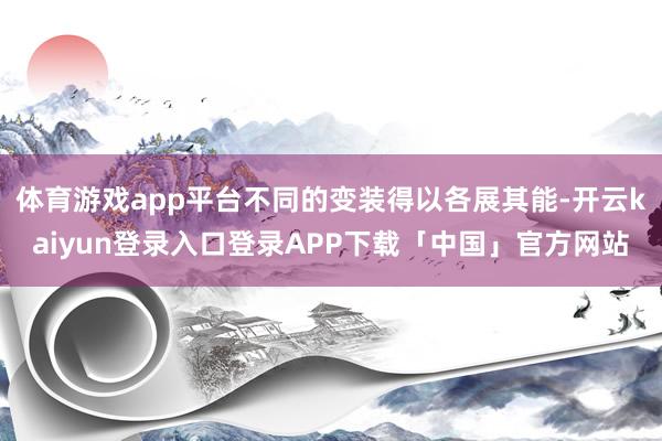 体育游戏app平台不同的变装得以各展其能-开云kaiyun登