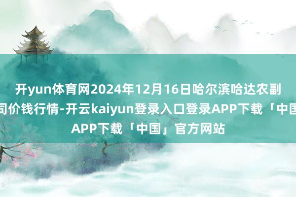 开yun体育网2024年12月16日哈尔滨哈达农副产物有限公