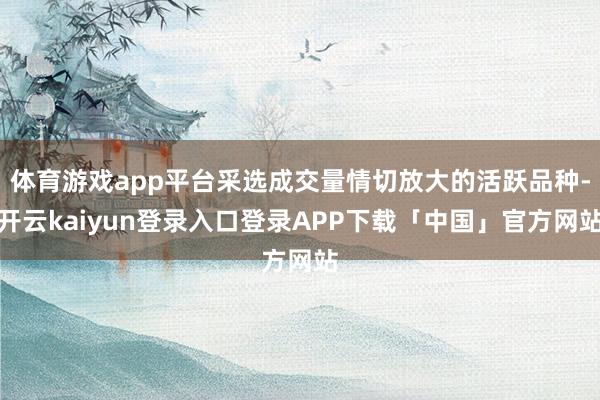 体育游戏app平台采选成交量情切放大的活跃品种-开云kaiy