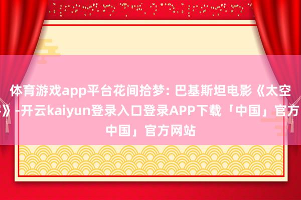 体育游戏app平台花间拾梦: 巴基斯坦电影《太空来客》-开云kaiyun登录入口登录APP下载「中国」官方网站