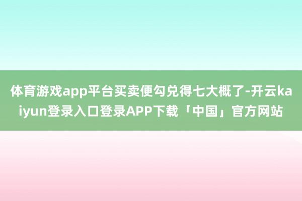 体育游戏app平台买卖便勾兑得七大概了-开云kaiyun登录入口登录APP下载「中国」官方网站