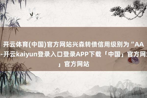 开云体育(中国)官方网站兴森转债信用级别为“AA”-开云kaiyun登录入口登录APP下载「中国」官方网站
