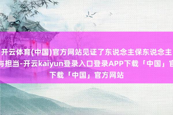 开云体育(中国)官方网站见证了东说念主保东说念主的累赘与担当-开云kaiyun登录入口登录APP下载「中国」官方网站